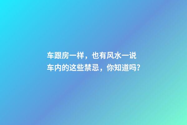 车跟房一样，也有风水一说 车内的这些禁忌，你知道吗？